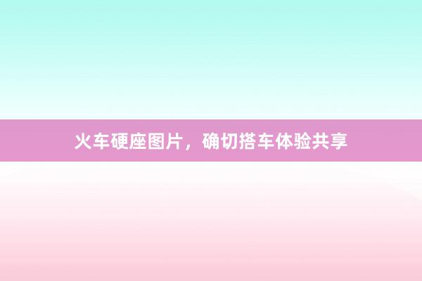 火车硬座图片，确切搭车体验共享