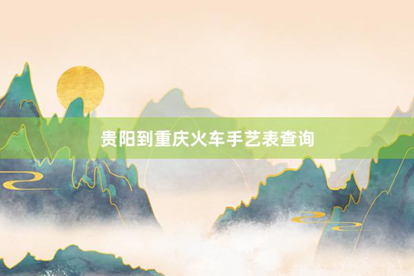 贵阳到重庆火车手艺表查询