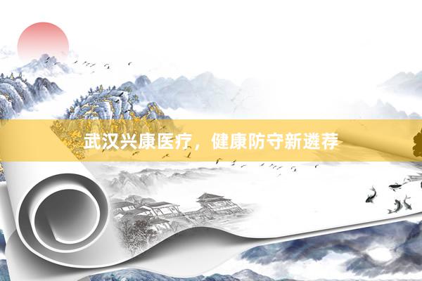 武汉兴康医疗，健康防守新遴荐